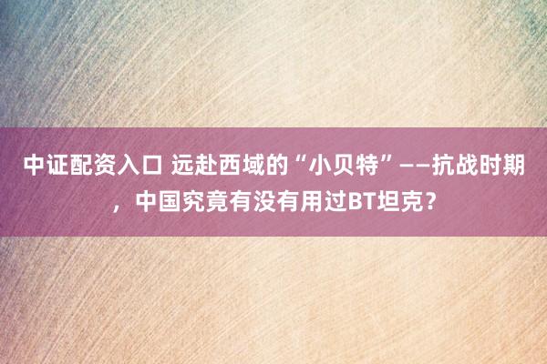 中证配资入口 远赴西域的“小贝特”——抗战时期，中国究竟有没有用过BT坦克？