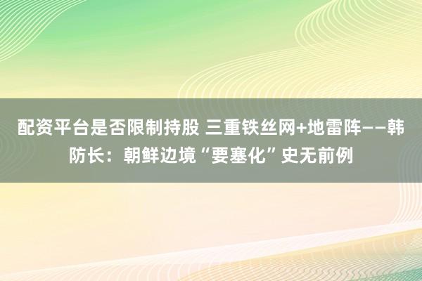 配资平台是否限制持股 三重铁丝网+地雷阵——韩防长：朝鲜边境“要塞化”史无前例
