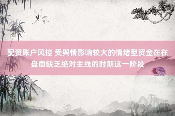配资账户风控 受舆情影响较大的情绪型资金在在盘面缺乏绝对主线的时期这一阶段