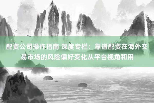 配资公司操作指南 深度专栏：靠谱配资在海外交易市场的风险偏好变化从平台视角和用