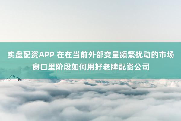 实盘配资APP 在在当前外部变量频繁扰动的市场窗口里阶段如何用好老牌配资公司