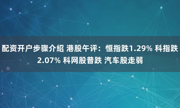 配资开户步骤介绍 港股午评：恒指跌1.29% 科指跌2.07% 科网股普跌 汽车股走弱