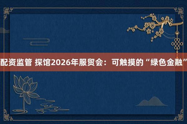 配资监管 探馆2026年服贸会：可触摸的“绿色金融”