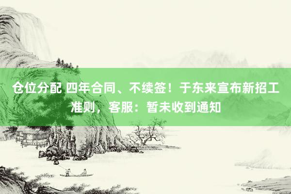 仓位分配 四年合同、不续签！于东来宣布新招工准则，客服：暂未收到通知