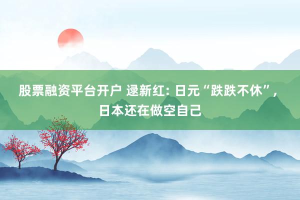 股票融资平台开户 逯新红: 日元“跌跌不休”, 日本还在做空自己