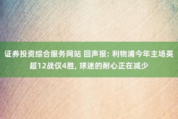 证券投资综合服务网站 回声报: 利物浦今年主场英超12战仅4胜, 球迷的耐心正在减少