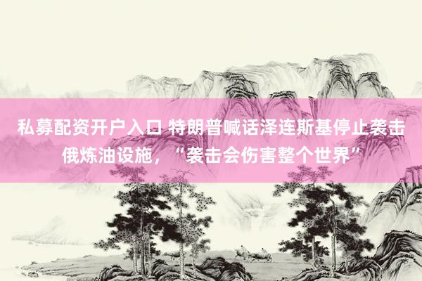 私募配资开户入口 特朗普喊话泽连斯基停止袭击俄炼油设施，“袭击会伤害整个世界”