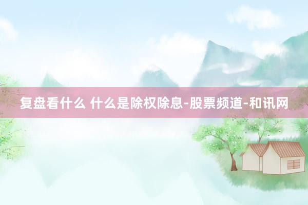 复盘看什么 什么是除权除息-股票频道-和讯网