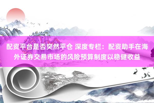 配资平台是否突然平仓 深度专栏：配资助手在海外证券交易市场的风险预算制度以稳健收益