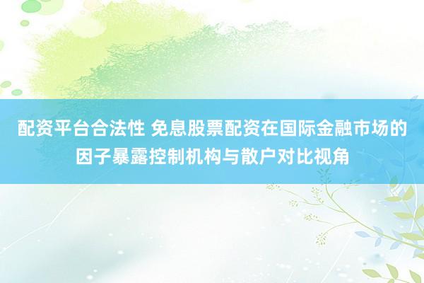 配资平台合法性 免息股票配资在国际金融市场的因子暴露控制机构与散户对比视角