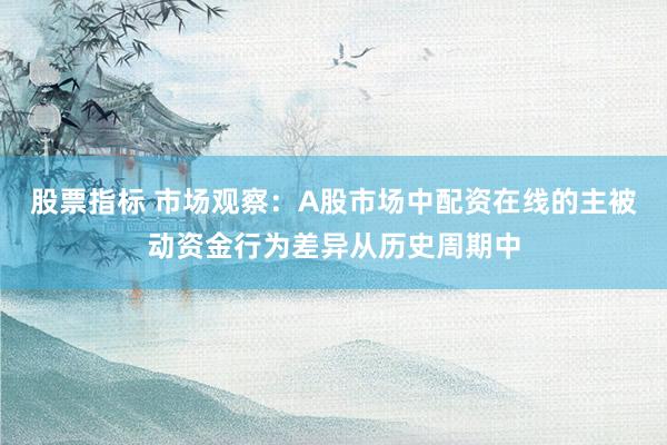 股票指标 市场观察：A股市场中配资在线的主被动资金行为差异从历史周期中