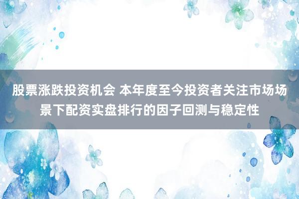 股票涨跌投资机会 本年度至今投资者关注市场场景下配资实盘排行的因子回测与稳定性