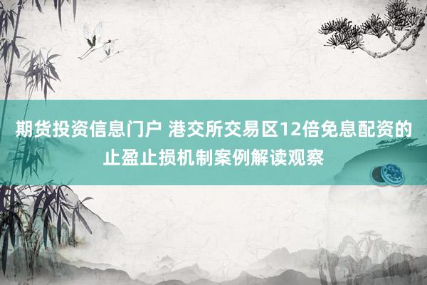 期货投资信息门户 港交所交易区12倍免息配资的止盈止损机制案例解读观察