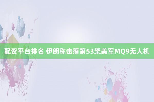 配资平台排名 伊朗称击落第53架美军MQ9无人机