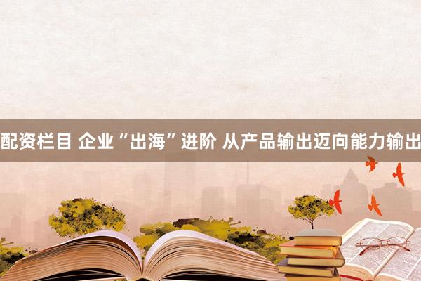 配资栏目 企业“出海”进阶 从产品输出迈向能力输出
