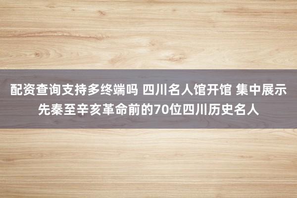配资查询支持多终端吗 四川名人馆开馆 集中展示先秦至辛亥革命前的70位四川历史名人
