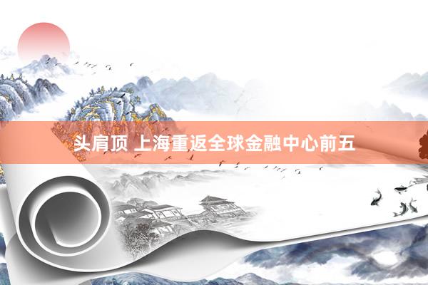 头肩顶 上海重返全球金融中心前五