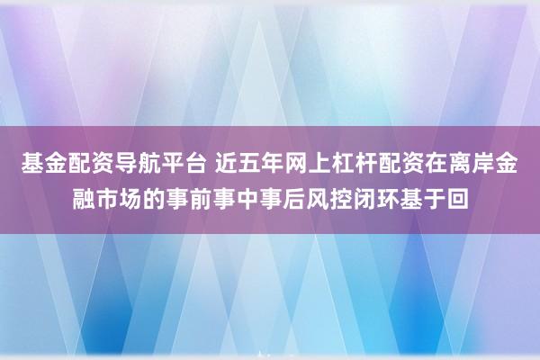 基金配资导航平台 近五年网上杠杆配资在离岸金融市场的事前事中事后风控闭环基于回