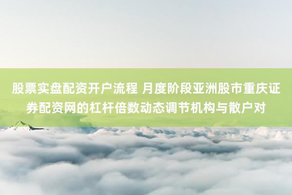 股票实盘配资开户流程 月度阶段亚洲股市重庆证券配资网的杠杆倍数动态调节机构与散户对