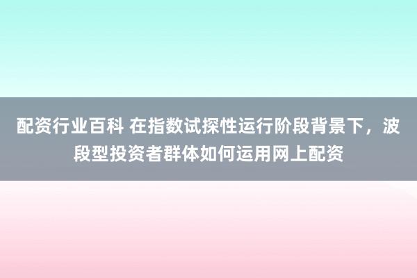 配资行业百科 在指数试探性运行阶段背景下，波段型投资者群体如何运用网上配资