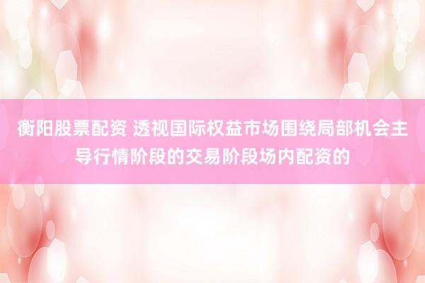 衡阳股票配资 透视国际权益市场围绕局部机会主导行情阶段的交易阶段场内配资的