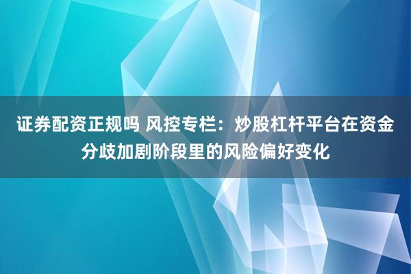 证券配资正规吗 风控专栏：炒股杠杆平台在资金分歧加剧阶段里的风险偏好变化