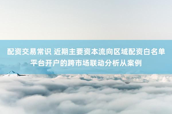 配资交易常识 近期主要资本流向区域配资白名单平台开户的跨市场联动分析从案例