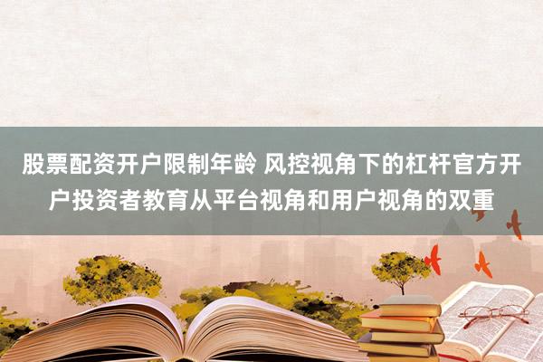 股票配资开户限制年龄 风控视角下的杠杆官方开户投资者教育从平台视角和用户视角的双重