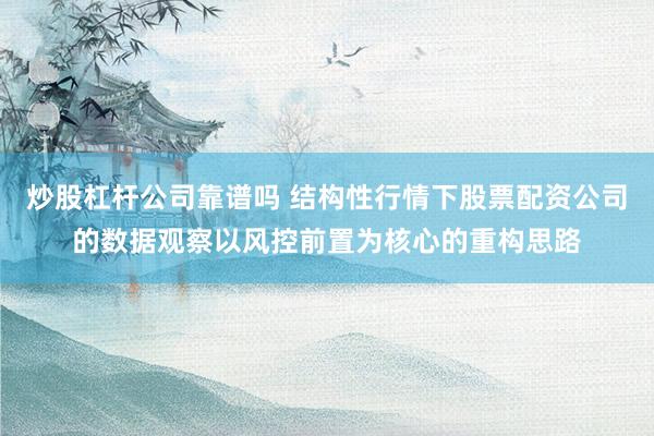 炒股杠杆公司靠谱吗 结构性行情下股票配资公司的数据观察以风控前置为核心的重构思路