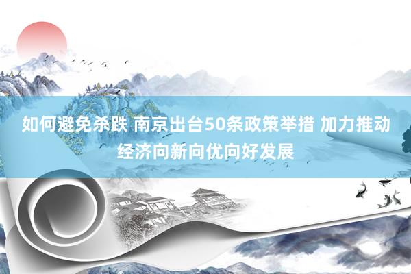 如何避免杀跌 南京出台50条政策举措 加力推动经济向新向优向好发展