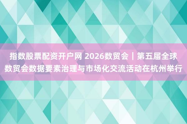 指数股票配资开户网 2026数贸会｜第五届全球数贸会数据要素治理与市场化交流活动在杭州举行