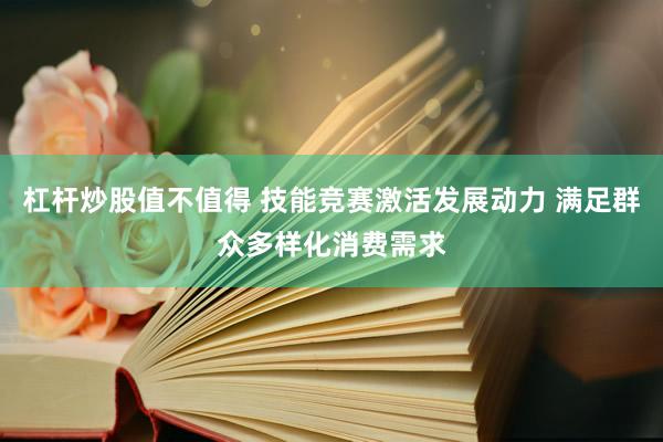 杠杆炒股值不值得 技能竞赛激活发展动力 满足群众多样化消费需求
