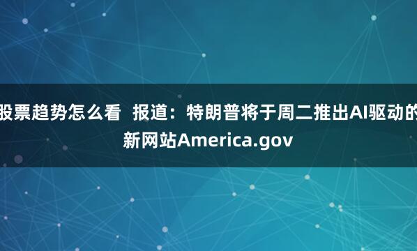 股票趋势怎么看  报道：特朗普将于周二推出AI驱动的新网站America.gov