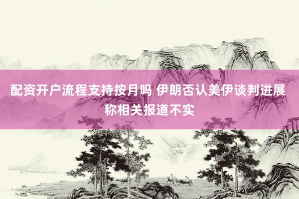 配资开户流程支持按月吗 伊朗否认美伊谈判进展 称相关报道不实