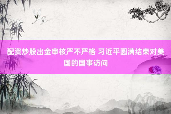 配资炒股出金审核严不严格 习近平圆满结束对美国的国事访问