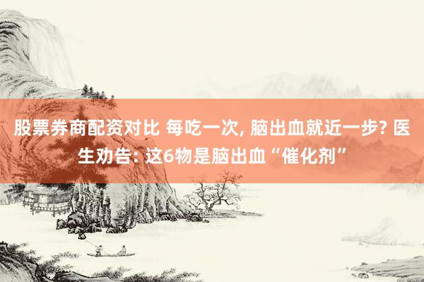 股票券商配资对比 每吃一次, 脑出血就近一步? 医生劝告: 这6物是脑出血“催化剂”