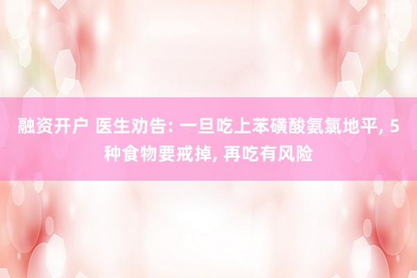 融资开户 医生劝告: 一旦吃上苯磺酸氨氯地平, 5种食物要戒掉, 再吃有风险