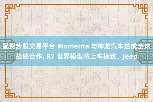 配资炒股交易平台 Momenta 与神龙汽车达成全球战略合作, R7 世界模型将上车标致、Jeep