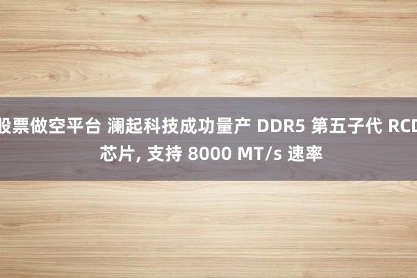 股票做空平台 澜起科技成功量产 DDR5 第五子代 RCD 芯片, 支持 8000 MT/s 速率