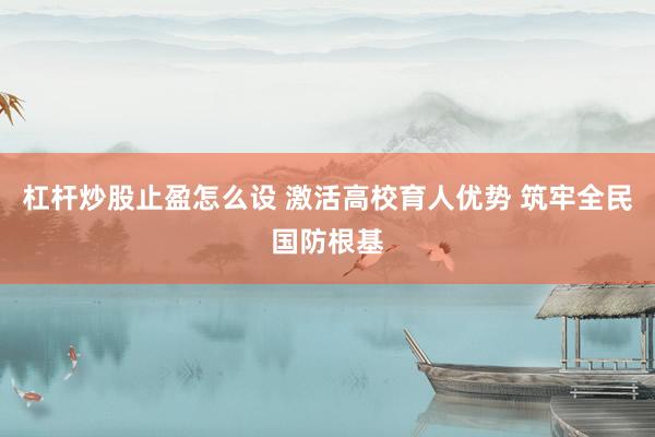 杠杆炒股止盈怎么设 激活高校育人优势 筑牢全民国防根基