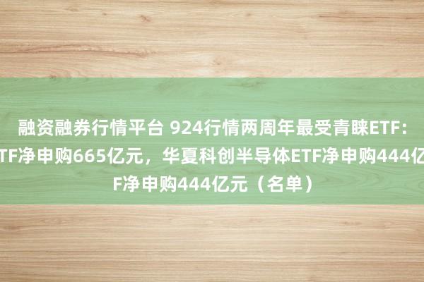 融资融券行情平台 924行情两周年最受青睐ETF：华安黄金ETF净申购665亿元，华夏科创半导体ETF净申购444亿元（名单）