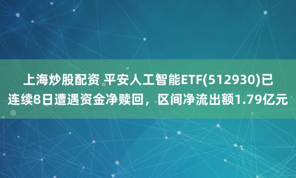 上海炒股配资 平安人工智能ETF(512930)已连续8日遭遇资金净赎回，区间净流出额1.79亿元