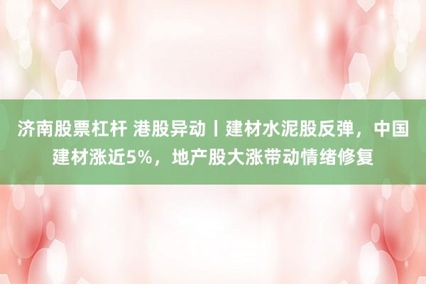 济南股票杠杆 港股异动丨建材水泥股反弹，中国建材涨近5%，地产股大涨带动情绪修复