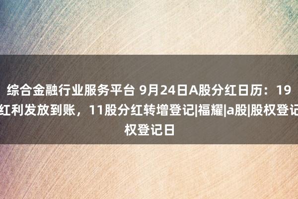 综合金融行业服务平台 9月24日A股分红日历：19股红利发放到账，11股分红转增登记|福耀|a股|股权登记日