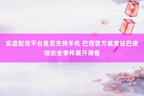 实盘配资平台是否支持手机 巴西警方就美驻巴使馆安全事件展开调查