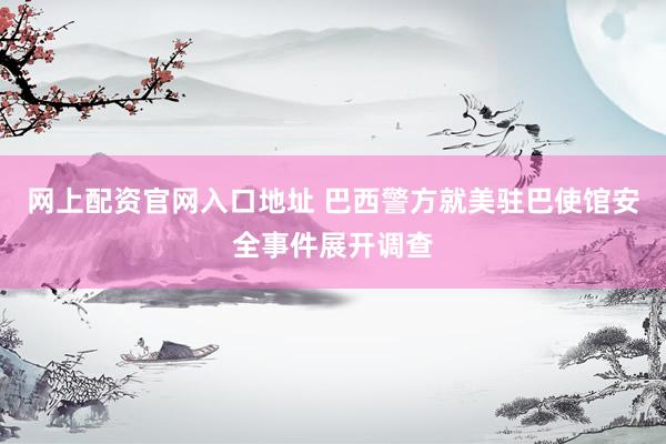 网上配资官网入口地址 巴西警方就美驻巴使馆安全事件展开调查