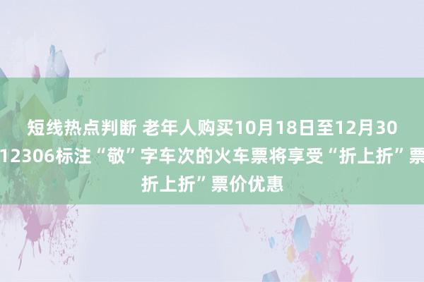 短线热点判断 老年人购买10月18日至12月30日铁路12306标注“敬”字车次的火车票将享受“折上折”票价优惠