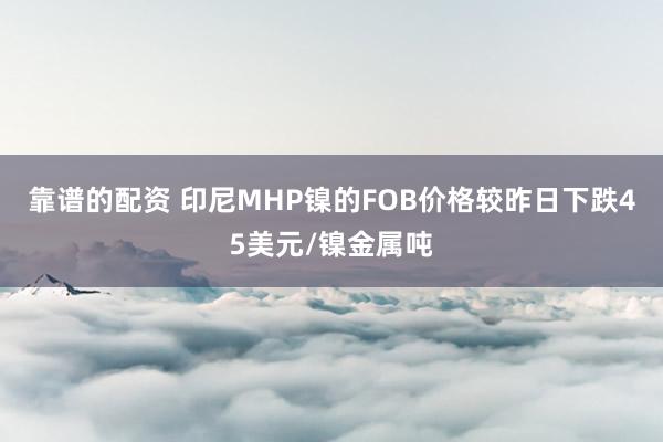 靠谱的配资 印尼MHP镍的FOB价格较昨日下跌45美元/镍金属吨