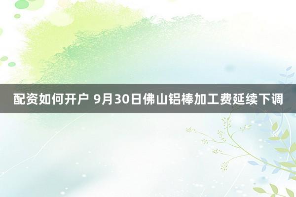 配资如何开户 9月30日佛山铝棒加工费延续下调