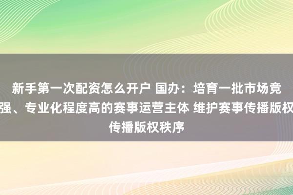 新手第一次配资怎么开户 国办：培育一批市场竞争力强、专业化程度高的赛事运营主体 维护赛事传播版权秩序